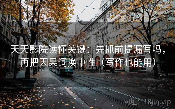 天天影院读懂关键：先抓前提漏写吗，再把因果词换中性（写作也能用）