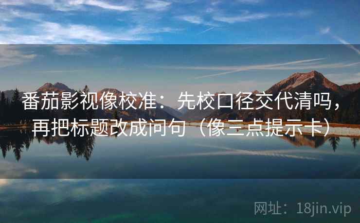 番茄影视像校准：先校口径交代清吗，再把标题改成问句（像三点提示卡）  第2张