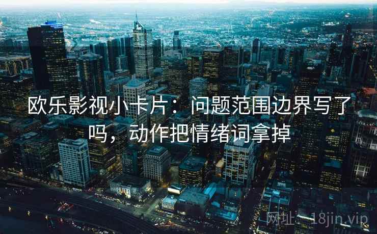 欧乐影视小卡片：问题范围边界写了吗，动作把情绪词拿掉