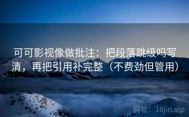 可可影视像做批注：把段落跳级吗写清，再把引用补完整（不费劲但管用）