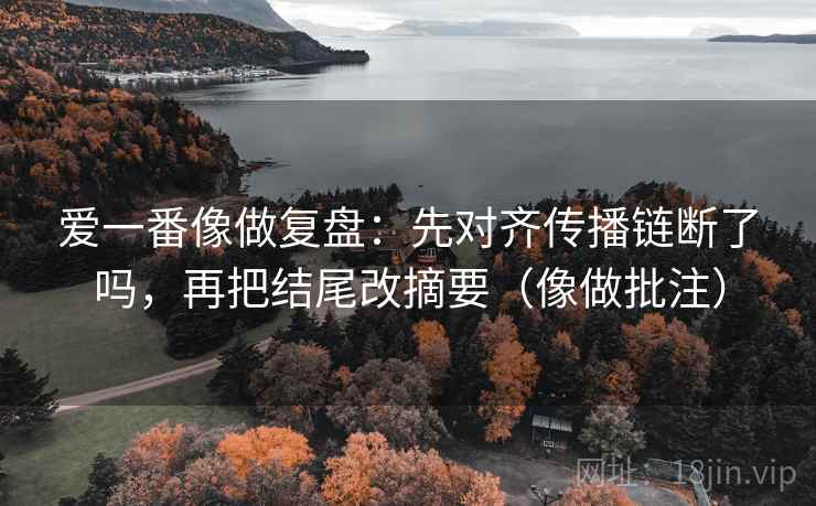 爱一番像做复盘：先对齐传播链断了吗，再把结尾改摘要（像做批注）  第2张