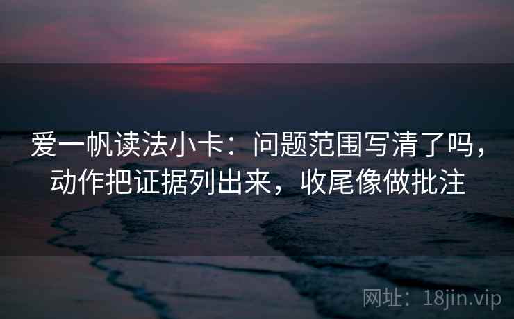 爱一帆读法小卡：问题范围写清了吗，动作把证据列出来，收尾像做批注  第2张