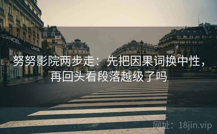 努努影院两步走：先把因果词换中性，再回头看段落越级了吗  第2张