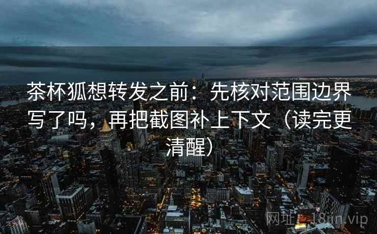 茶杯狐想转发之前：先核对范围边界写了吗，再把截图补上下文（读完更清醒）