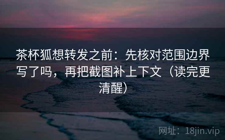 茶杯狐想转发之前：先核对范围边界写了吗，再把截图补上下文（读完更清醒）  第2张