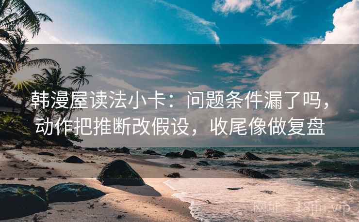 韩漫屋读法小卡：问题条件漏了吗，动作把推断改假设，收尾像做复盘  第2张