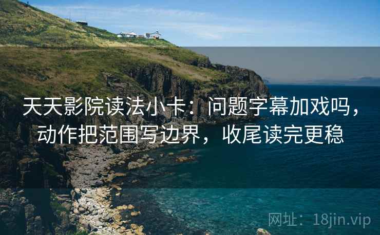 天天影院读法小卡：问题字幕加戏吗，动作把范围写边界，收尾读完更稳