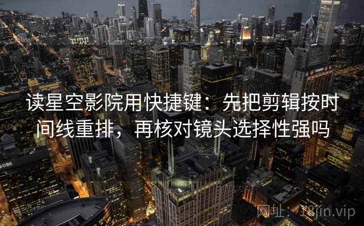 读星空影院用快捷键：先把剪辑按时间线重排，再核对镜头选择性强吗