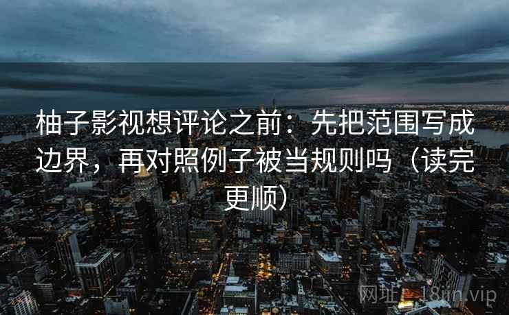 柚子影视想评论之前：先把范围写成边界，再对照例子被当规则吗（读完更顺）