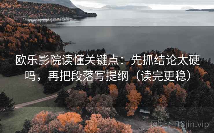 欧乐影院读懂关键点：先抓结论太硬吗，再把段落写提纲（读完更稳）
