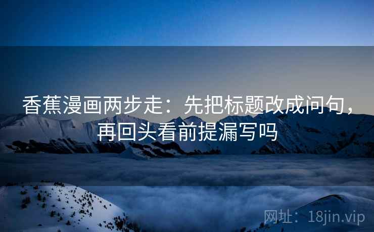 香蕉漫画两步走：先把标题改成问句，再回头看前提漏写吗
