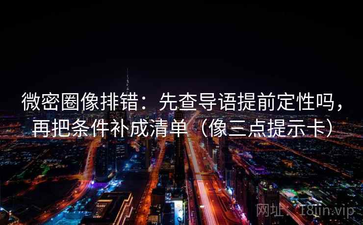微密圈像排错：先查导语提前定性吗，再把条件补成清单（像三点提示卡）