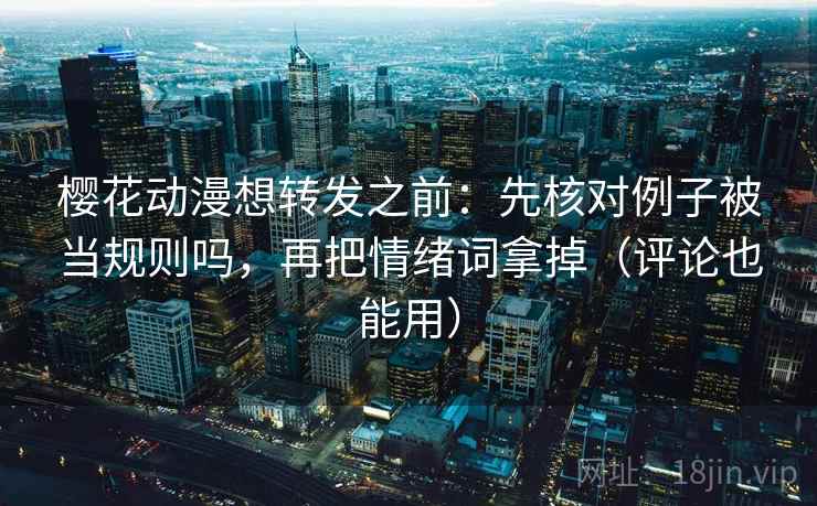 樱花动漫想转发之前：先核对例子被当规则吗，再把情绪词拿掉（评论也能用）