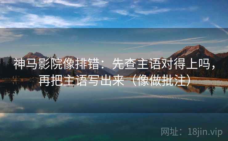 神马影院像排错：先查主语对得上吗，再把主语写出来（像做批注）  第2张