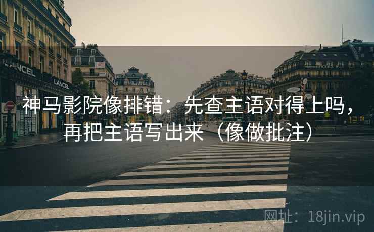 神马影院像排错：先查主语对得上吗，再把主语写出来（像做批注）