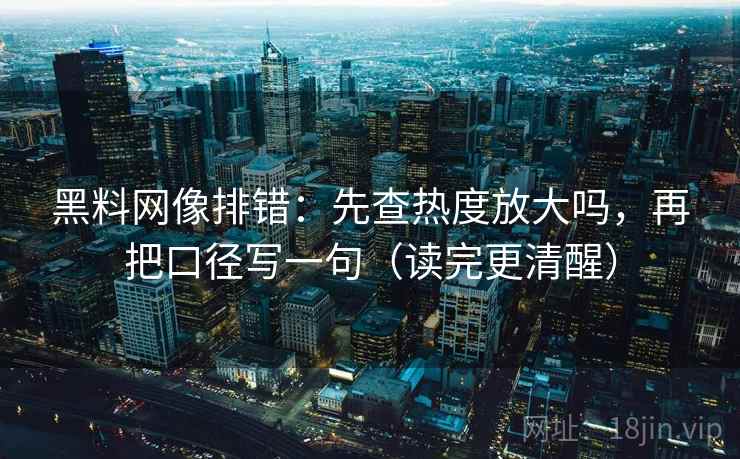 黑料网像排错：先查热度放大吗，再把口径写一句（读完更清醒）