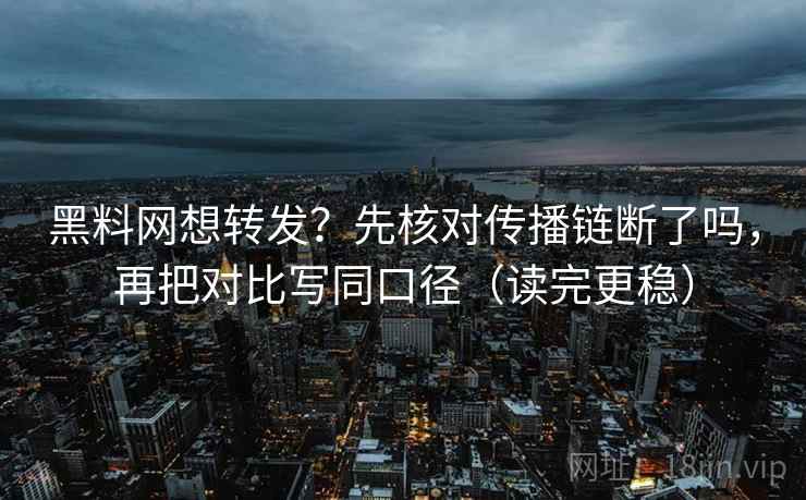 黑料网想转发？先核对传播链断了吗，再把对比写同口径（读完更稳）
