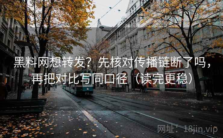 黑料网想转发？先核对传播链断了吗，再把对比写同口径（读完更稳）  第2张