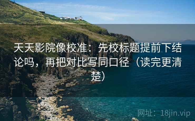 天天影院像校准：先校标题提前下结论吗，再把对比写同口径（读完更清楚）
