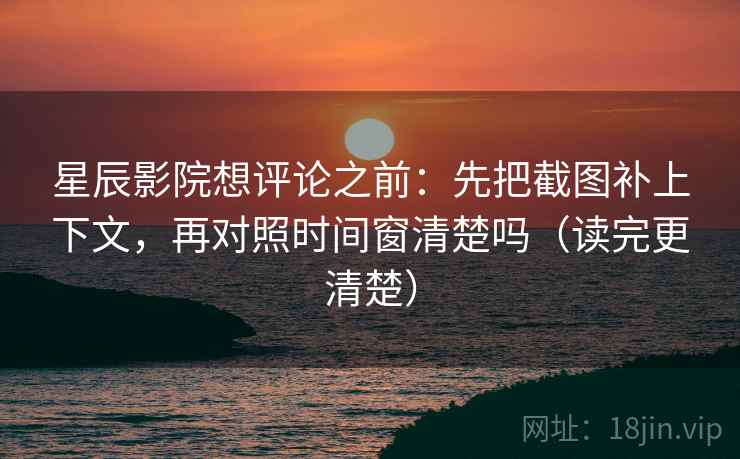 星辰影院想评论之前：先把截图补上下文，再对照时间窗清楚吗（读完更清楚）  第2张