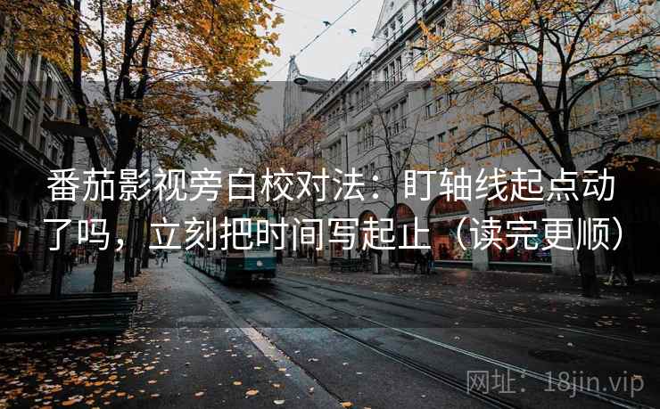 番茄影视旁白校对法：盯轴线起点动了吗，立刻把时间写起止（读完更顺）  第2张