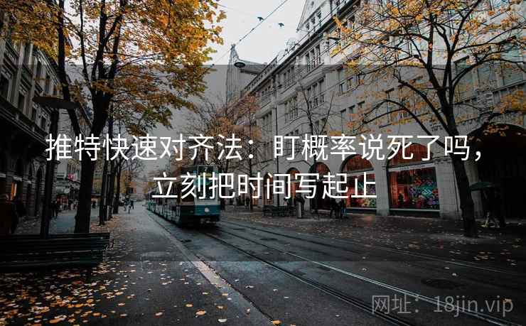 推特快速对齐法：盯概率说死了吗，立刻把时间写起止
