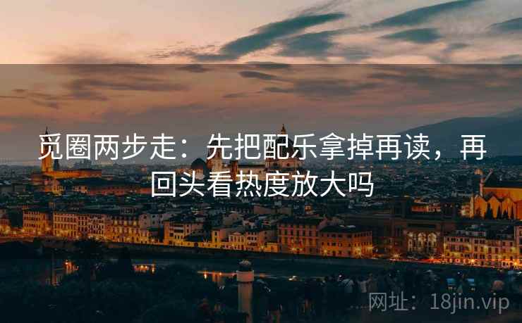 觅圈两步走：先把配乐拿掉再读，再回头看热度放大吗  第2张