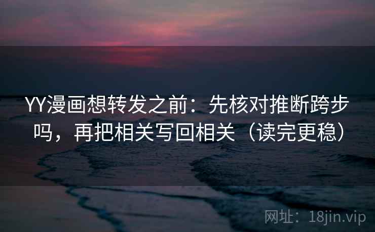 YY漫画想转发之前：先核对推断跨步吗，再把相关写回相关（读完更稳）