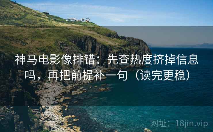 神马电影像排错：先查热度挤掉信息吗，再把前提补一句（读完更稳）