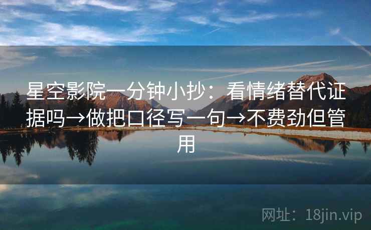 星空影院一分钟小抄：看情绪替代证据吗→做把口径写一句→不费劲但管用  第2张