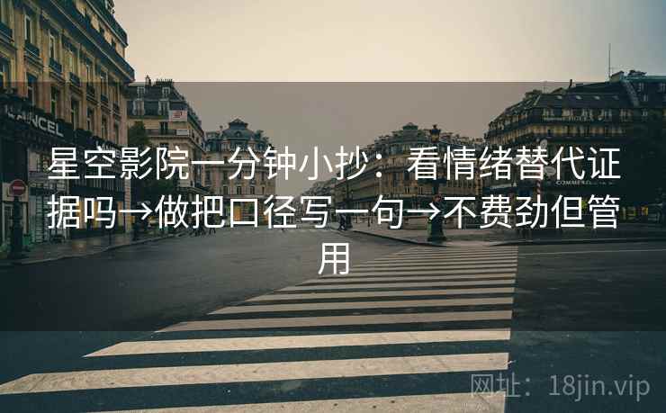 星空影院一分钟小抄：看情绪替代证据吗→做把口径写一句→不费劲但管用