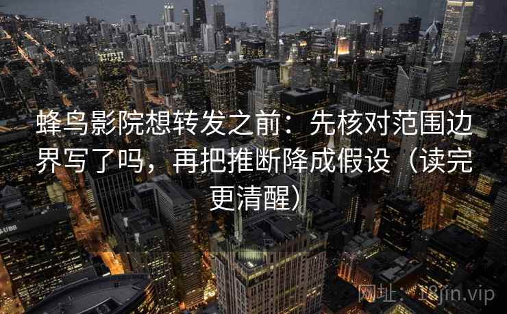 蜂鸟影院想转发之前：先核对范围边界写了吗，再把推断降成假设（读完更清醒）  第2张