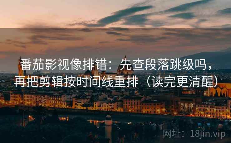 番茄影视像排错：先查段落跳级吗，再把剪辑按时间线重排（读完更清醒）  第2张