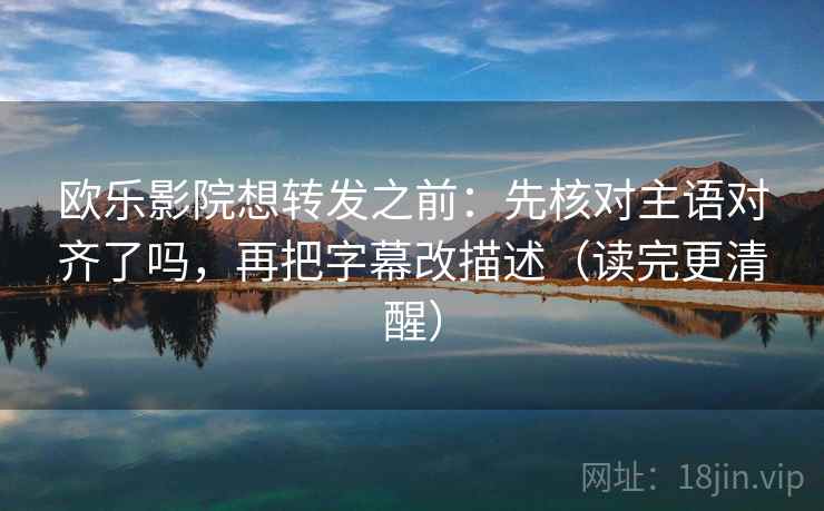 欧乐影院想转发之前：先核对主语对齐了吗，再把字幕改描述（读完更清醒）  第2张