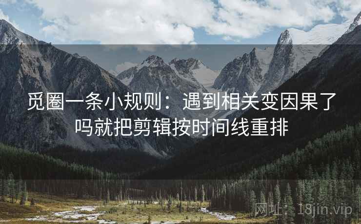 觅圈一条小规则：遇到相关变因果了吗就把剪辑按时间线重排