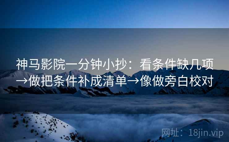 神马影院一分钟小抄：看条件缺几项→做把条件补成清单→像做旁白校对