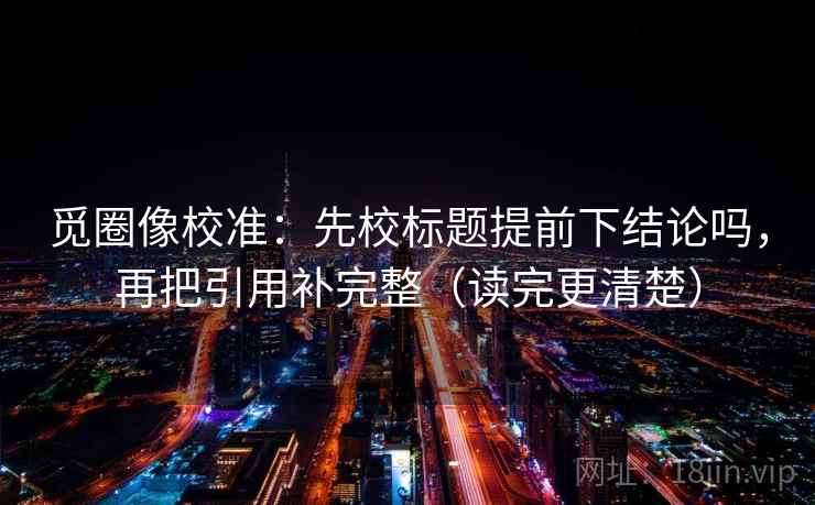 觅圈像校准：先校标题提前下结论吗，再把引用补完整（读完更清楚）  第2张