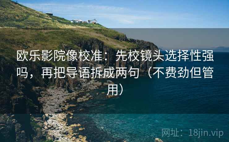 欧乐影院像校准：先校镜头选择性强吗，再把导语拆成两句（不费劲但管用）  第2张
