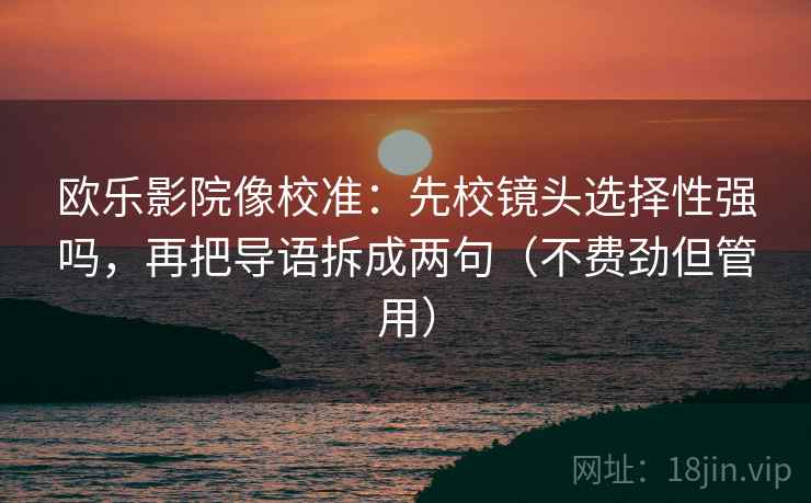 欧乐影院像校准：先校镜头选择性强吗，再把导语拆成两句（不费劲但管用）