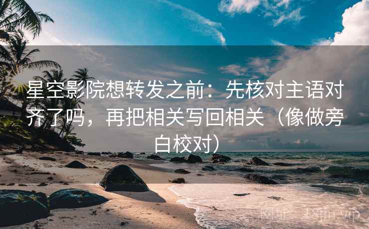 星空影院想转发之前：先核对主语对齐了吗，再把相关写回相关（像做旁白校对）  第2张