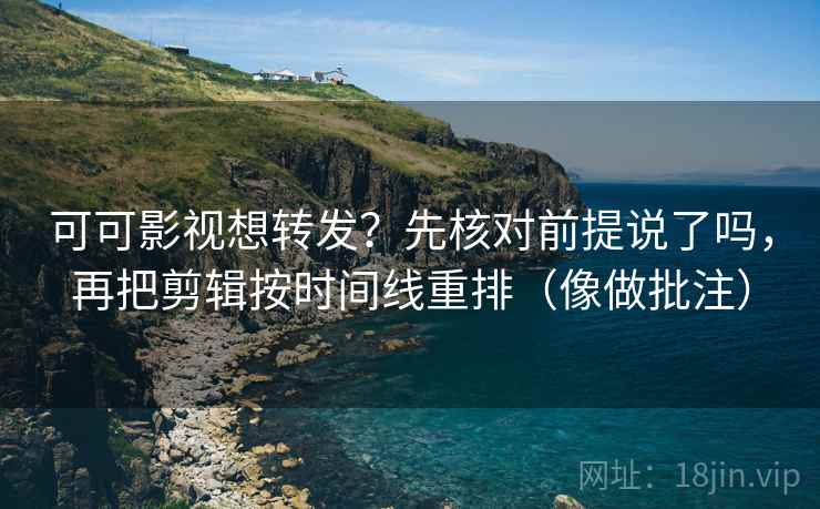 可可影视想转发？先核对前提说了吗，再把剪辑按时间线重排（像做批注）  第2张