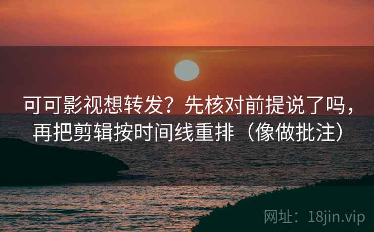 可可影视想转发？先核对前提说了吗，再把剪辑按时间线重排（像做批注）