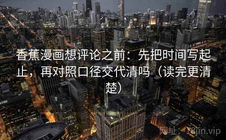 香蕉漫画想评论之前：先把时间写起止，再对照口径交代清吗（读完更清楚）  第2张